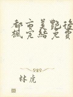 都市美艳后宫唐枫完结免费