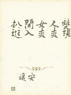 扒开女人双腿猛进入爽爽视频视频