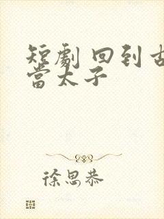 短剧 回到古代当太子