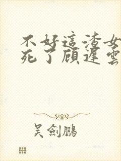 不好这渣女要虐死了顾迟云在线阅读