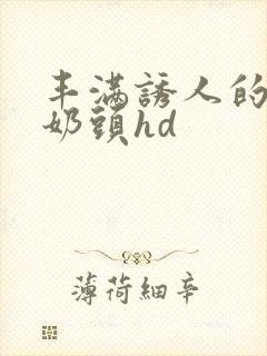 丰满诱人的大乳奶头hd