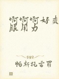 啊啊啊好爽好舒服用力