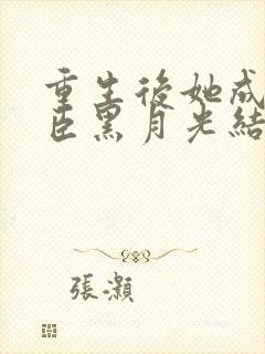 重生后她成了权臣黑月光结局