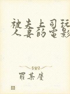 被夫上司玩弄的人妻的电影