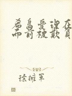 希岛爱理在丈夫面前被欺负