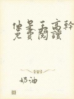 他是王高干小说免费阅读