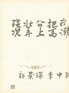 强壮公把我一次次弄上高潮