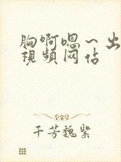 胸啊嗯～出奶了视频网站