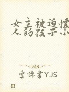 女主被迫怀上仇人的孩子小说