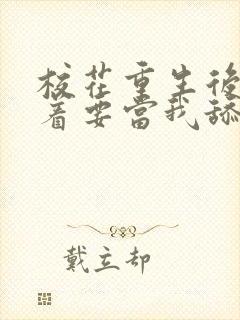 校花重生后,哭着要当我舔狗小说