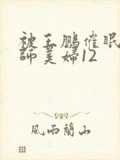 被王鹏催眠的教师美妇12