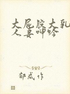 大屁股大乳丰满人妻呻吟