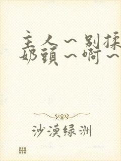 主人～别揉了～奶头～啊～嗯小说