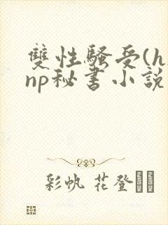 双性骚受(h)np秘书小说