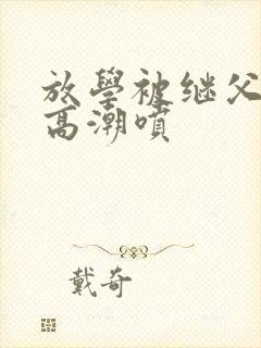 放学被继父舔到高潮喷