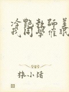 冷艳教师美母被我同学催眠暴奸