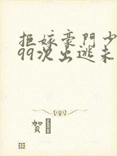 拒嫁豪门少奶奶99次出逃未删减免费阅读