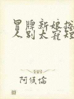 冒牌新娘总裁大人别太宠短剧