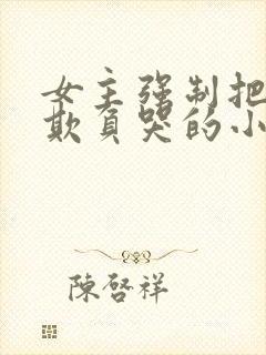 女主强制把男主欺负哭的小说