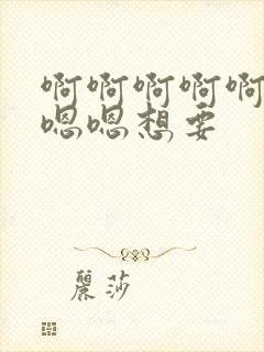 啊啊啊啊啊啊嗯嗯嗯想要