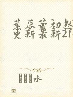 叶辰萧初然刚刚更新最新2143章节