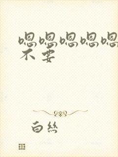 嗯嗯嗯嗯嗯嗯啊不要