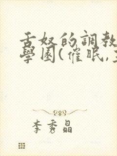 舌奴的调教催淫学园(催眠,主奴,重