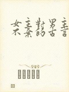 女主对男主不离不弃的古言