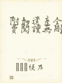 附加遗产全文免费阅读无删减番外