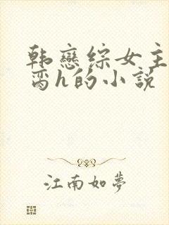 韩恋综女主被禁脔h的小说