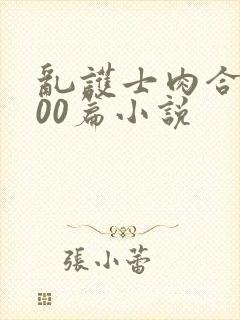 乱护士肉合集500篇小说