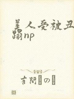 美人受被丑攻糟蹋np