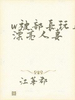 w被部长玩弄的漂亮人妻