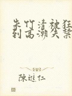 朱竹清被狂c躁到高潮失禁封面