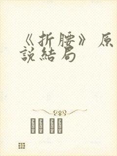 《折腰》原著小说结局