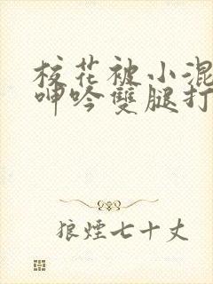 校花被小混混c呻吟双腿打开视频