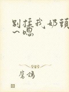 别揉我奶头～啊～嗯