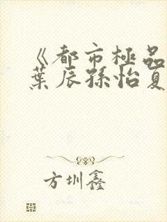 《都市极品医神叶辰孙怡夏若雪》