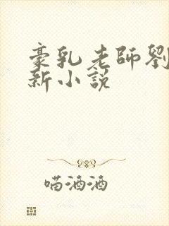 豪乳老师刘艳最新小说