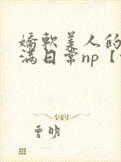 娇软美人的被灌满日常np【快/穿封面