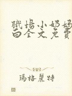 职场小奶妈的自白全文免费阅读无弹窗