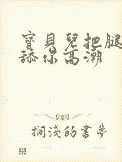 宝贝儿把腿张开舔你高潮