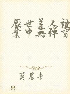 厌世美人被迫营业中无弹窗笔趣阁