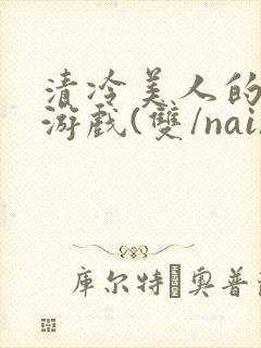 清冷美人的神奇游戏(双/nai)抹茶冰沙