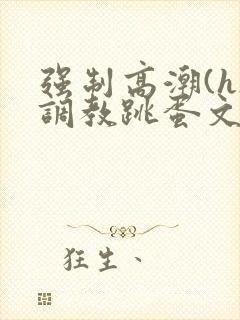 强制高潮(h)调教跳蛋文