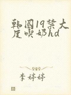 韩国19禁大尺度吃奶hd