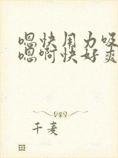 嗯快用力吸奶子嗯啊快好爽呀封面