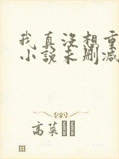 我真没想重生啊小说未删减完整版