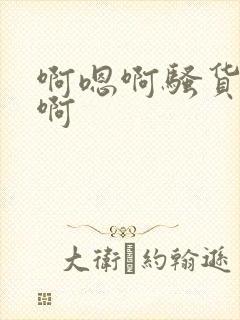 啊嗯啊骚货啊嗯啊