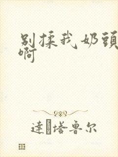 别揉我奶头,嗯啊